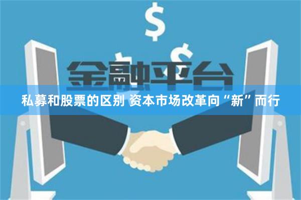私募和股票的区别 资本市场改革向“新”而行