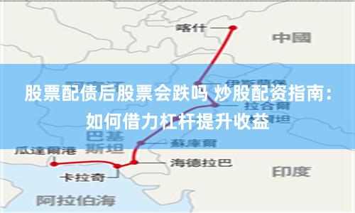 股票配债后股票会跌吗 炒股配资指南：如何借力杠杆提升收益