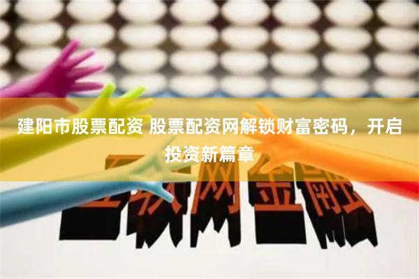 建阳市股票配资 股票配资网解锁财富密码，开启投资新篇章