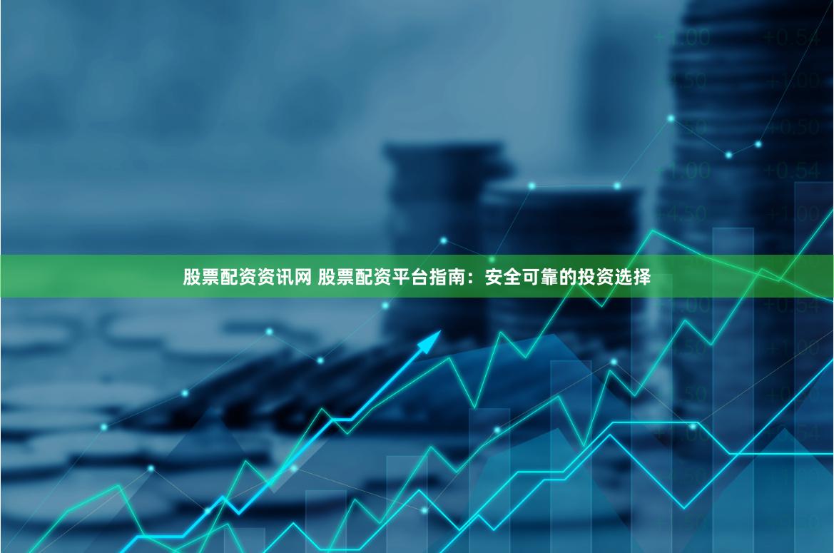 股票配资资讯网 股票配资平台指南：安全可靠的投资选择
