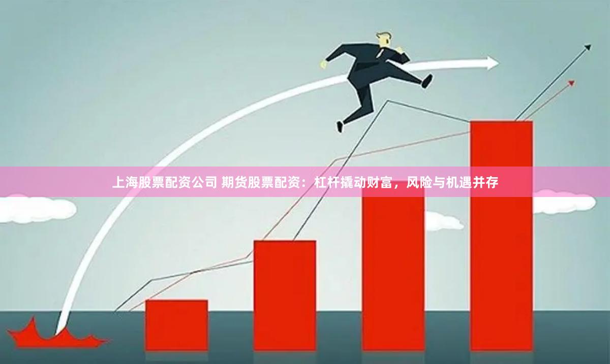 上海股票配资公司 期货股票配资：杠杆撬动财富，风险与机遇并存