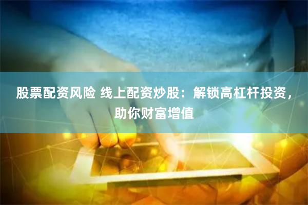 股票配资风险 线上配资炒股：解锁高杠杆投资，助你财富增值
