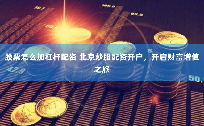 股票怎么加杠杆配资 北京炒股配资开户，开启财富增值之旅