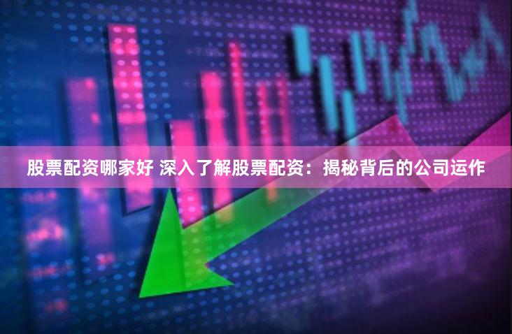 股票配资哪家好 深入了解股票配资：揭秘背后的公司运作