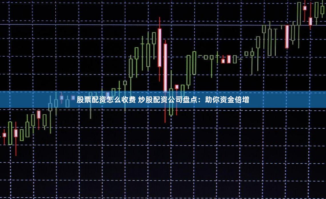 股票配资怎么收费 炒股配资公司盘点：助你资金倍增
