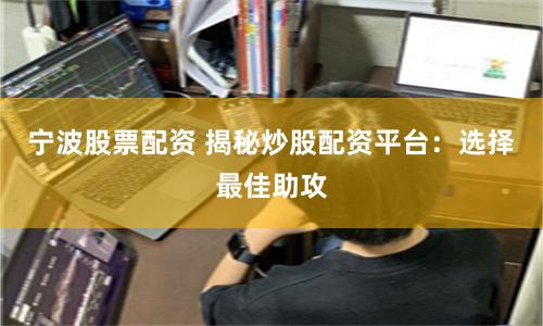 宁波股票配资 揭秘炒股配资平台：选择最佳助攻