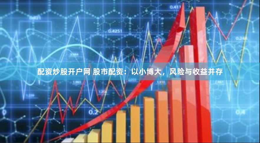 配资炒股开户网 股市配资：以小博大，风险与收益并存