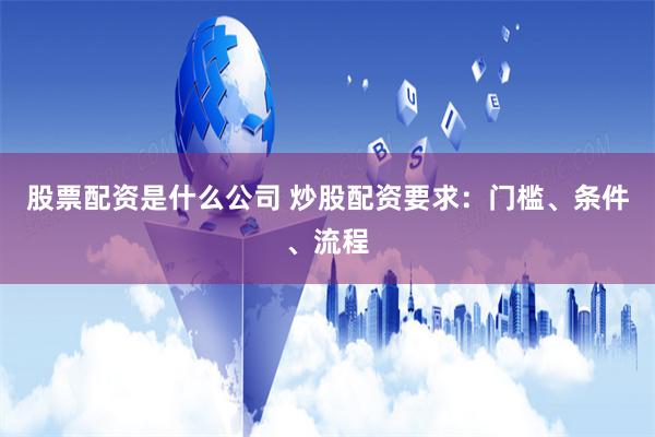 股票配资是什么公司 炒股配资要求：门槛、条件、流程