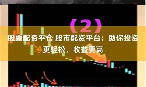 股票配资平仓 股市配资平台：助你投资更轻松，收益更高