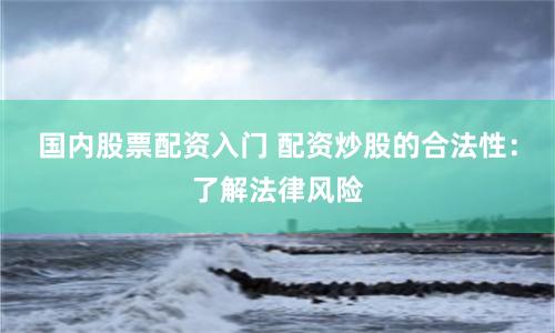 国内股票配资入门 配资炒股的合法性：了解法律风险