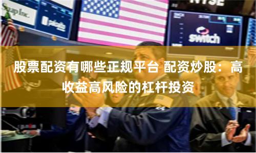 股票配资有哪些正规平台 配资炒股：高收益高风险的杠杆投资