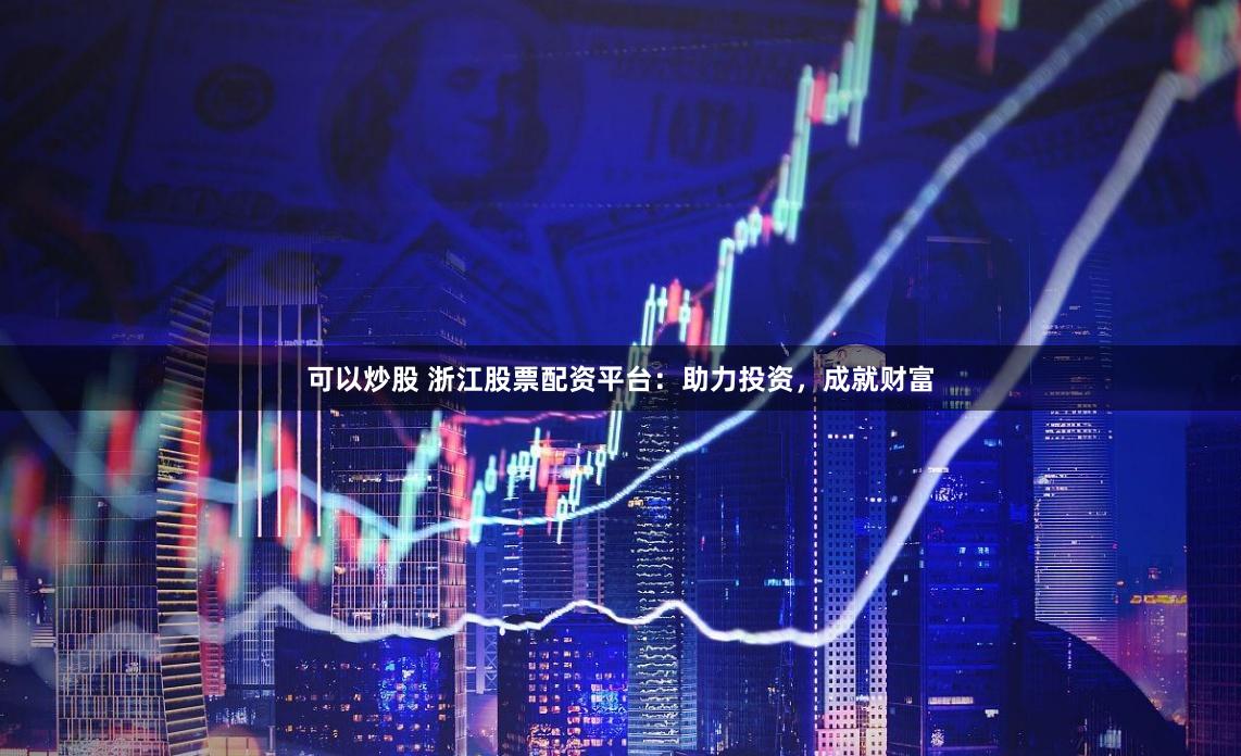 可以炒股 浙江股票配资平台：助力投资，成就财富