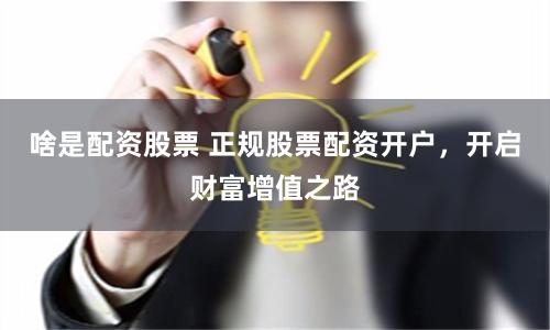 啥是配资股票 正规股票配资开户，开启财富增值之路