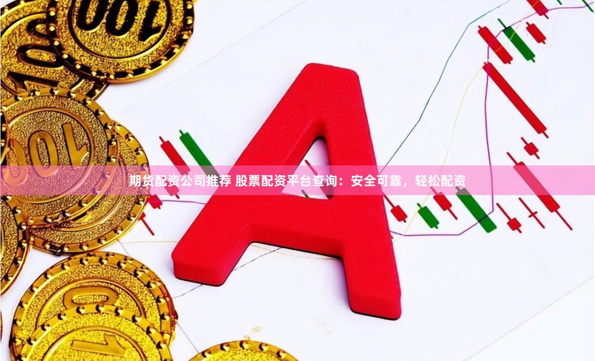 期货配资公司推荐 股票配资平台查询：安全可靠，轻松配资