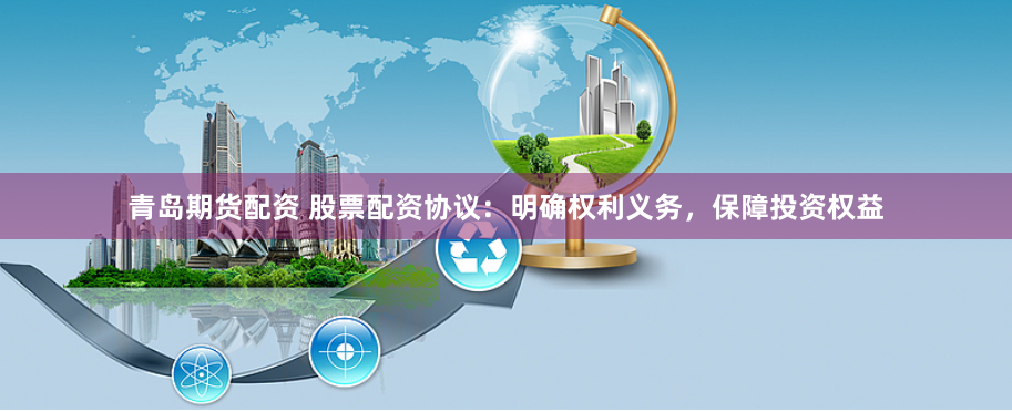 青岛期货配资 股票配资协议：明确权利义务，保障投资权益