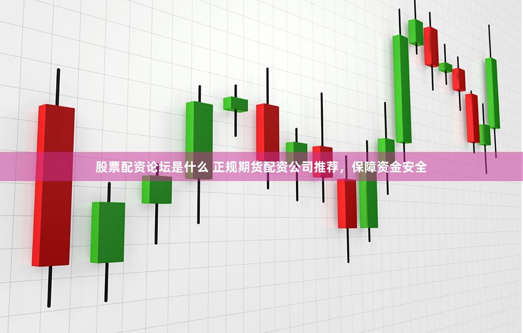 股票配资论坛是什么 正规期货配资公司推荐，保障资金安全