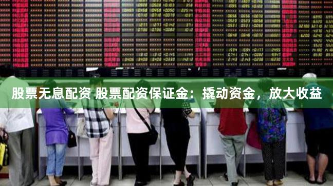 股票无息配资 股票配资保证金：撬动资金，放大收益