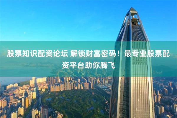 股票知识配资论坛 解锁财富密码！最专业股票配资平台助你腾飞