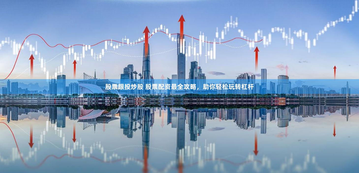 股票跟投炒股 股票配资最全攻略，助你轻松玩转杠杆