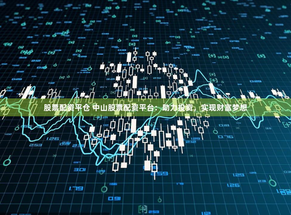 股票配资平仓 中山股票配资平台：助力投资，实现财富梦想