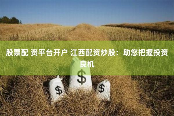 股票配 资平台开户 江西配资炒股：助您把握投资良机