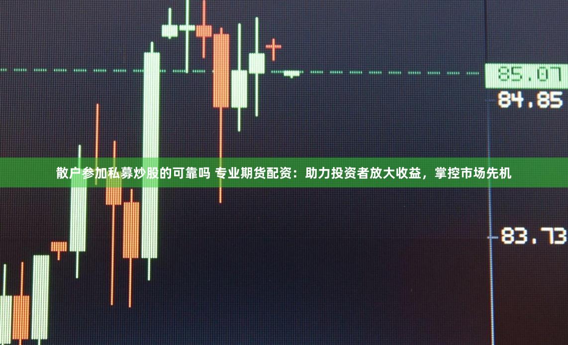 散户参加私募炒股的可靠吗 专业期货配资：助力投资者放大收益，掌控市场先机