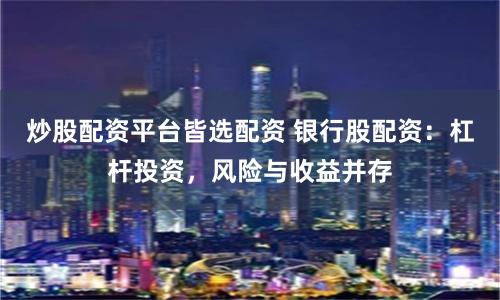 炒股配资平台皆选配资 银行股配资：杠杆投资，风险与收益并存