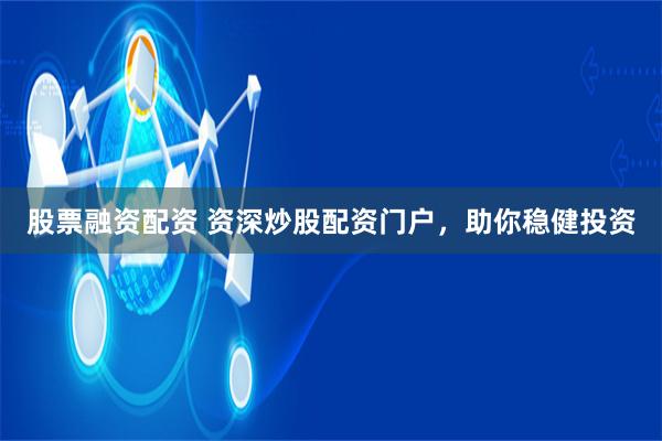 股票融资配资 资深炒股配资门户，助你稳健投资