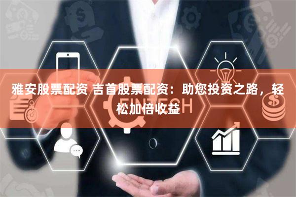 雅安股票配资 吉首股票配资：助您投资之路，轻松加倍收益