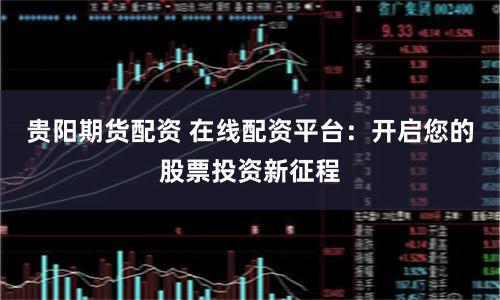 贵阳期货配资 在线配资平台：开启您的股票投资新征程