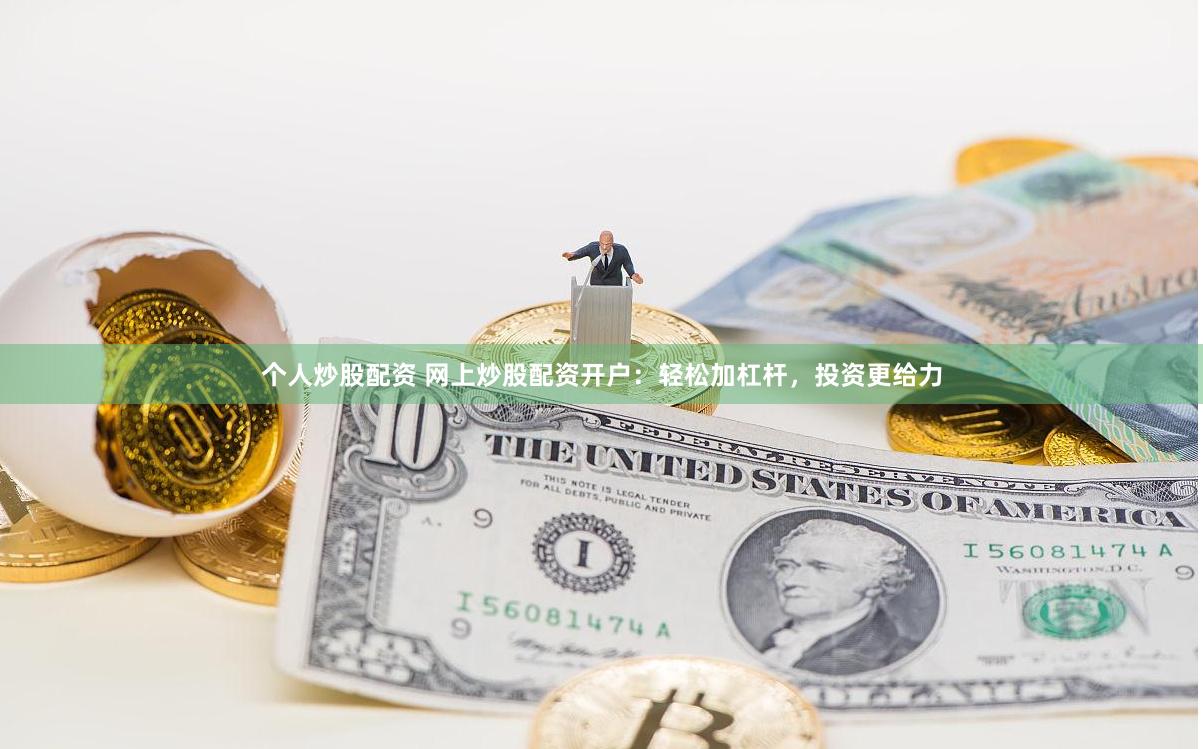 个人炒股配资 网上炒股配资开户：轻松加杠杆，投资更给力