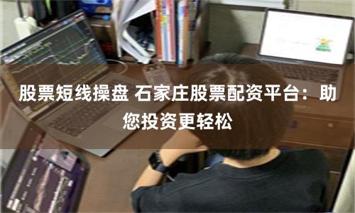 股票短线操盘 石家庄股票配资平台：助您投资更轻松