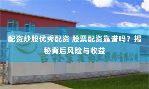 配资炒股优秀配资 股票配资靠谱吗？揭秘背后风险与收益