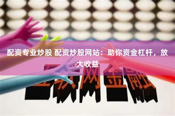 配资专业炒股 配资炒股网站：助你资金杠杆，放大收益