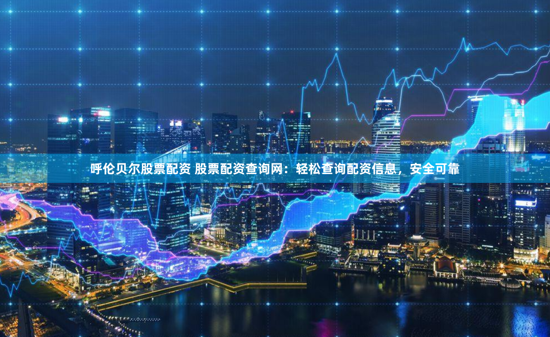 呼伦贝尔股票配资 股票配资查询网：轻松查询配资信息，安全可靠