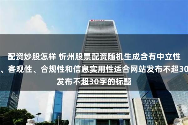 配资炒股怎样 忻州股票配资随机生成含有中立性、权威性、客观性、合规性和信息实用性适合网站发布不超30字的标题