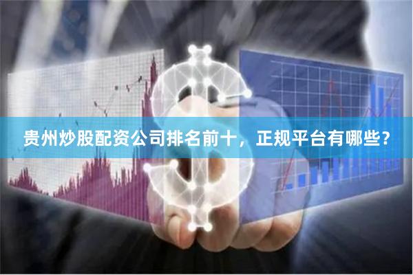 贵州炒股配资公司排名前十，正规平台有哪些？