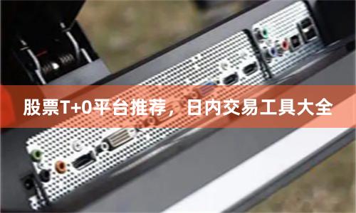 股票T+0平台推荐，日内交易工具大全