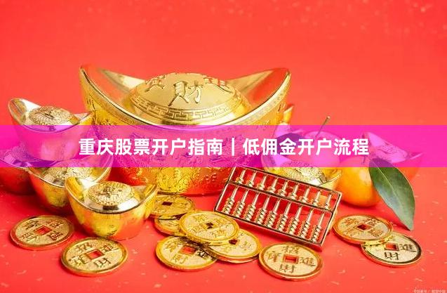 重庆股票开户指南｜低佣金开户流程